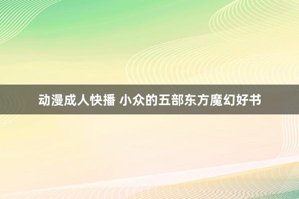 动漫成人快播 小众的五部东方魔幻好书