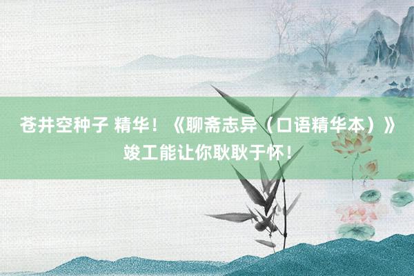 苍井空种子 精华！《聊斋志异（口语精华本）》竣工能让你耿耿于怀！