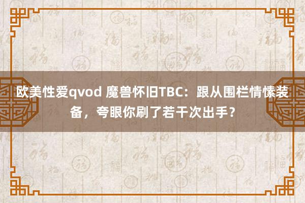 欧美性爱qvod 魔兽怀旧TBC：跟从围栏情愫装备，夸眼你刷了若干次出手？