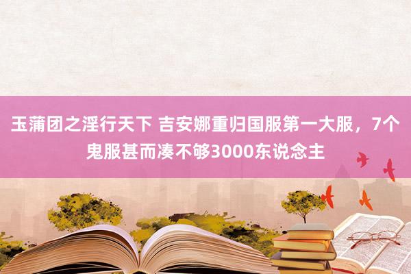 玉蒲团之淫行天下 吉安娜重归国服第一大服，7个鬼服甚而凑不够3000东说念主