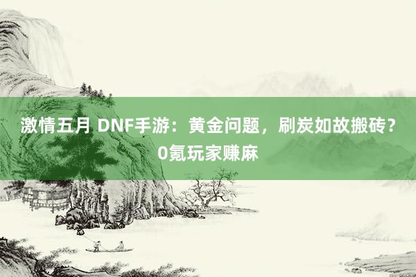 激情五月 DNF手游：黄金问题，刷炭如故搬砖？0氪玩家赚麻