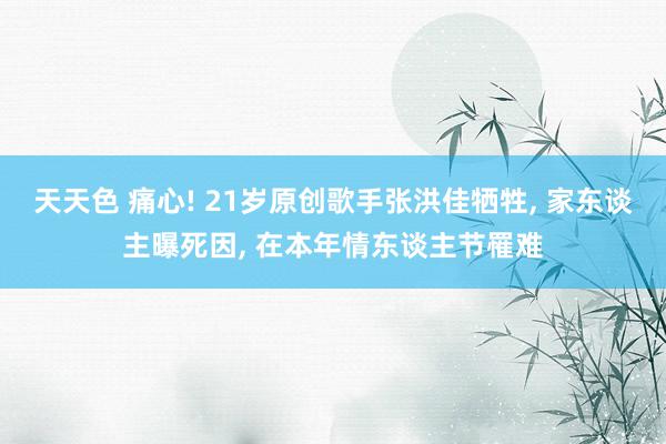 天天色 痛心! 21岁原创歌手张洪佳牺牲, 家东谈主曝死因, 在本年情东谈主节罹难