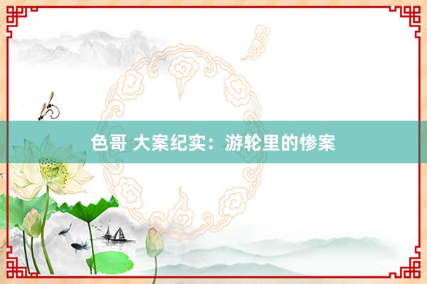 色哥 大案纪实：游轮里的惨案