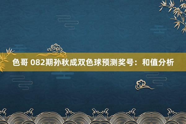 色哥 082期孙秋成双色球预测奖号：和值分析