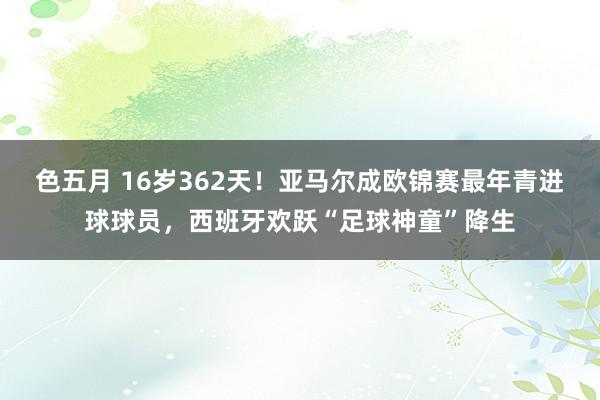 色五月 16岁362天！亚马尔成欧锦赛最年青进球球员，西班牙欢跃“足球神童”降生