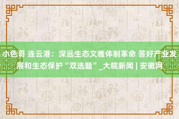 小色哥 连云港：深远生态文雅体制革命 答好产业发展和生态保护“双选题”_大皖新闻 | 安徽网