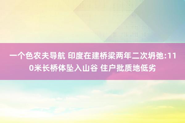 一个色农夫导航 印度在建桥梁两年二次坍弛:110米长桥体坠入山谷 住户批质地低劣