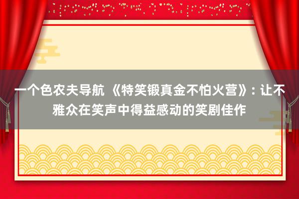 一个色农夫导航 《特笑锻真金不怕火营》: 让不雅众在笑声中得益感动的笑剧佳作