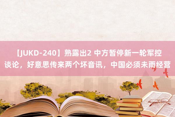 【JUKD-240】熟露出2 中方暂停新一轮军控谈论，好意思传来两个坏音讯，中国必须未雨经营