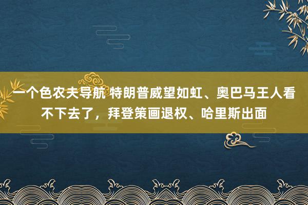 一个色农夫导航 特朗普威望如虹、奥巴马王人看不下去了，拜登策画退权、哈里斯出面