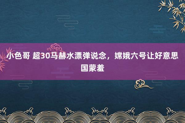 小色哥 超30马赫水漂弹说念，嫦娥六号让好意思国蒙羞