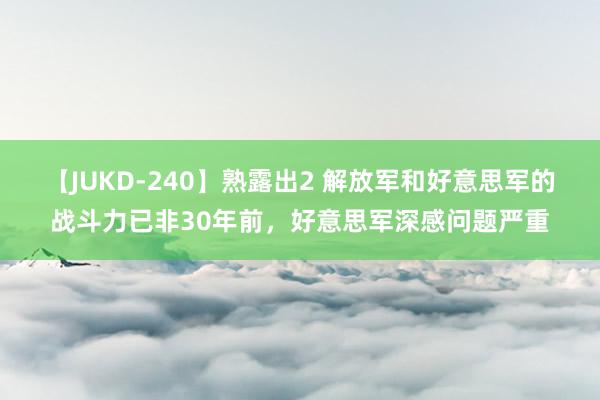 【JUKD-240】熟露出2 解放军和好意思军的战斗力已非30年前，好意思军深感问题严重