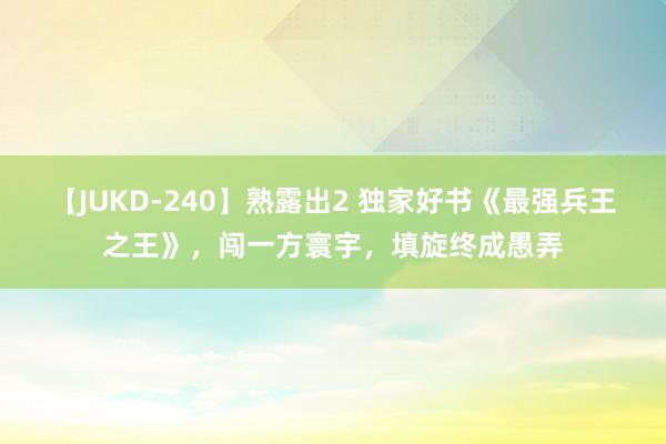 【JUKD-240】熟露出2 独家好书《最强兵王之王》，闯一方寰宇，填旋终成愚弄