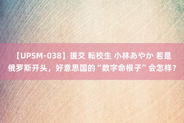 【UPSM-038】援交 転校生 小林あやか 若是俄罗斯开头，好意思国的“数字命根子”会怎样？