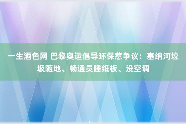 一生酒色网 巴黎奥运倡导环保惹争议：塞纳河垃圾随地、畅通员睡纸板、没空调