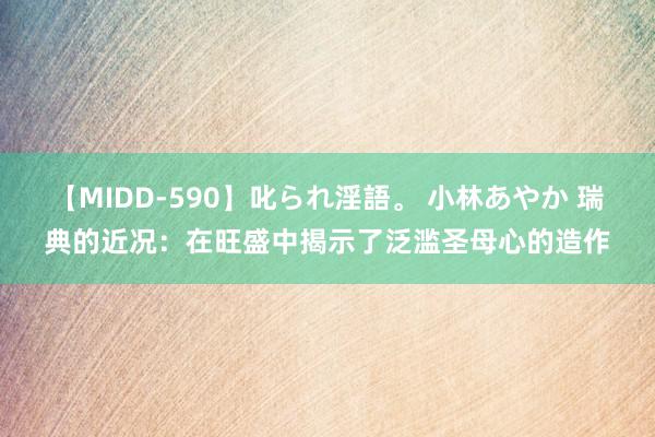 【MIDD-590】叱られ淫語。 小林あやか 瑞典的近况：在旺盛中揭示了泛滥圣母心的造作