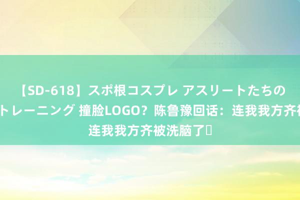 【SD-618】スポ根コスプレ アスリートたちの濡れ濡れトレーニング 撞脸LOGO？陈鲁豫回话：连我我方齐被洗脑了​