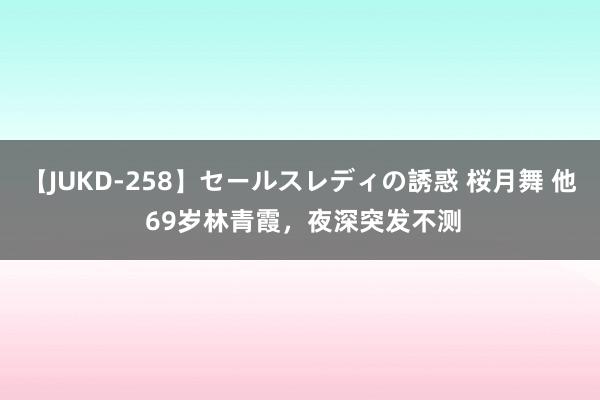 【JUKD-258】セールスレディの誘惑 桜月舞 他 69岁林青霞，夜深突发不测