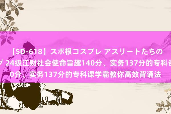 【SD-618】スポ根コスプレ アスリートたちの濡れ濡れトレーニング 24级江财社会使命旨趣140分、实务137分的专科课学霸教你高效背诵法