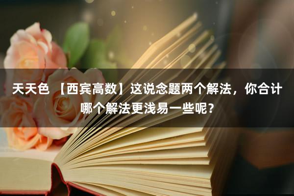 天天色 【西宾高数】这说念题两个解法，你合计哪个解法更浅易一些呢？