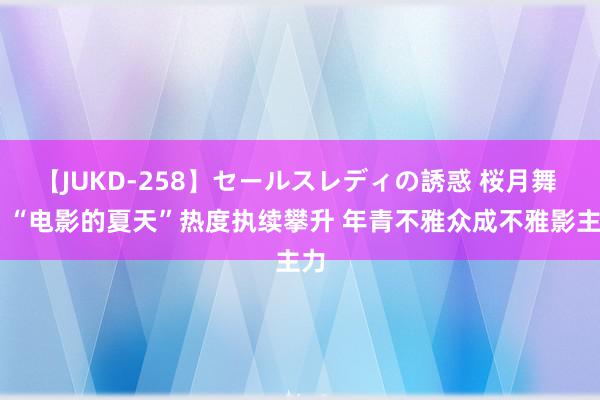 【JUKD-258】セールスレディの誘惑 桜月舞 他 “电影的夏天”热度执续攀升 年青不雅众成不雅影主力