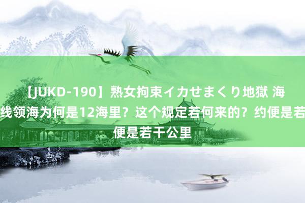 【JUKD-190】熟女拘束イカせまくり地獄 海外海岸线领海为何是12海里？这个规定若何来的？约便是若干公里