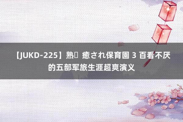 【JUKD-225】熟・癒され保育園 3 百看不厌的五部军旅生涯超爽演义