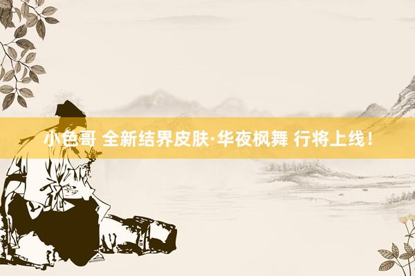 小色哥 全新结界皮肤·华夜枫舞 行将上线！