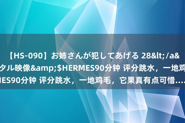 【HS-090】お姉さんが犯してあげる 28</a>2004-10-01クリスタル映像&$HERMES90分钟 评分跳水，一地鸡毛，它果真有点可惜......