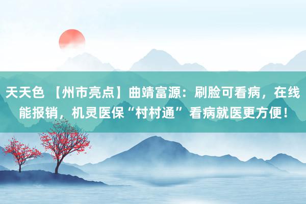 天天色 【州市亮点】曲靖富源：刷脸可看病，在线能报销，机灵医保“村村通” 看病就医更方便！