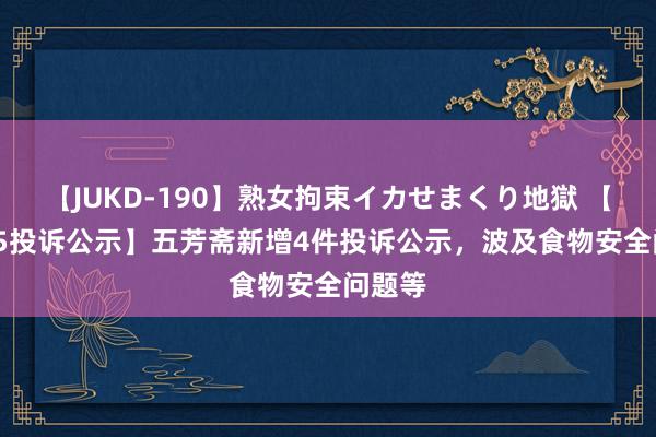 【JUKD-190】熟女拘束イカせまくり地獄 【12315投诉公示】五芳斋新增4件投诉公示，波及食物安全问题等