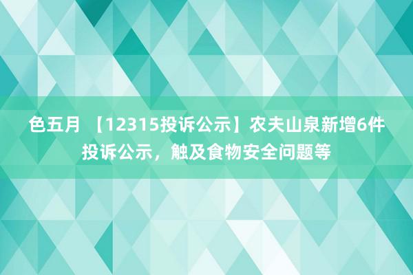 色五月 【12315投诉公示】农夫山泉新增6件投诉公示，触及食物安全问题等