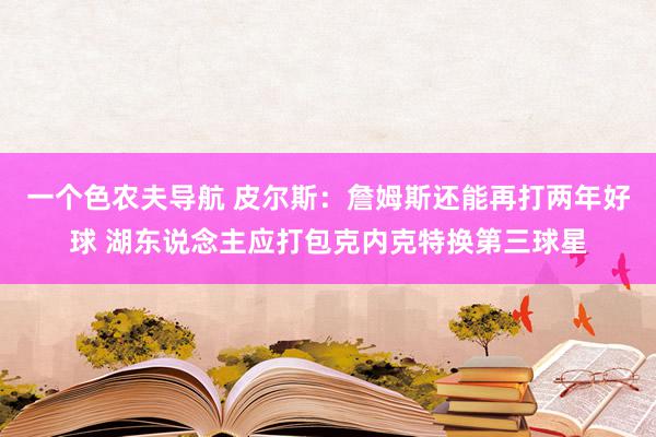 一个色农夫导航 皮尔斯：詹姆斯还能再打两年好球 湖东说念主应打包克内克特换第三球星