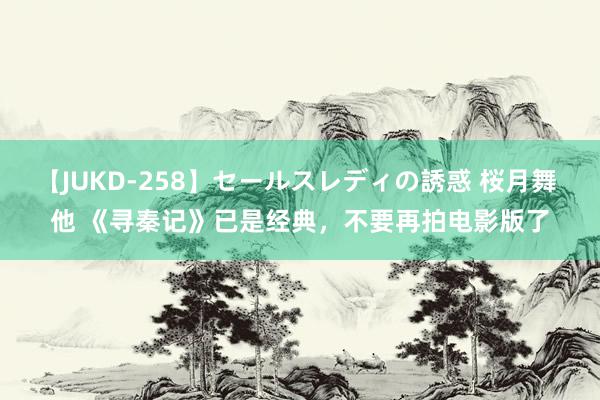 【JUKD-258】セールスレディの誘惑 桜月舞 他 《寻秦记》已是经典，不要再拍电影版了