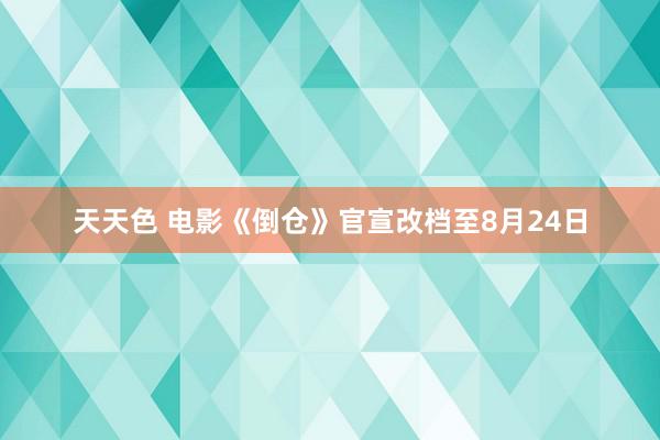 天天色 电影《倒仓》官宣改档至8月24日