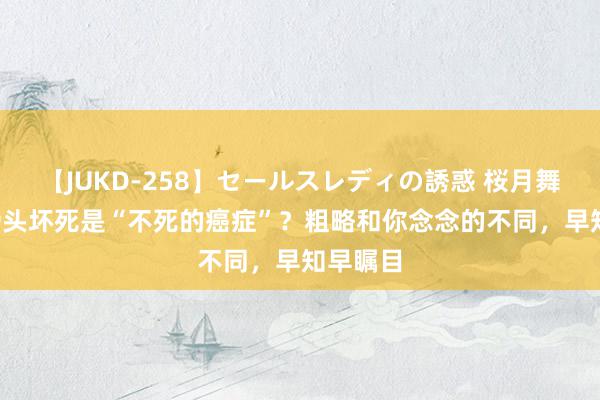 【JUKD-258】セールスレディの誘惑 桜月舞 他 股骨头坏死是“不死的癌症”？粗略和你念念的不同，早知早瞩目