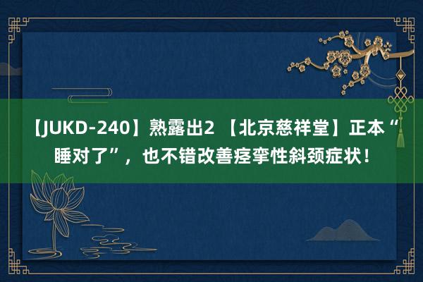 【JUKD-240】熟露出2 【北京慈祥堂】正本“睡对了”，也不错改善痉挛性斜颈症状！