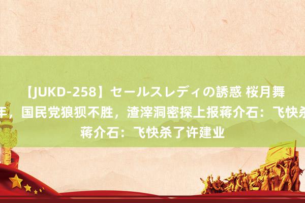 【JUKD-258】セールスレディの誘惑 桜月舞 他 1948年，国民党狼狈不胜，渣滓洞密探上报蒋介石：飞快杀了许建业