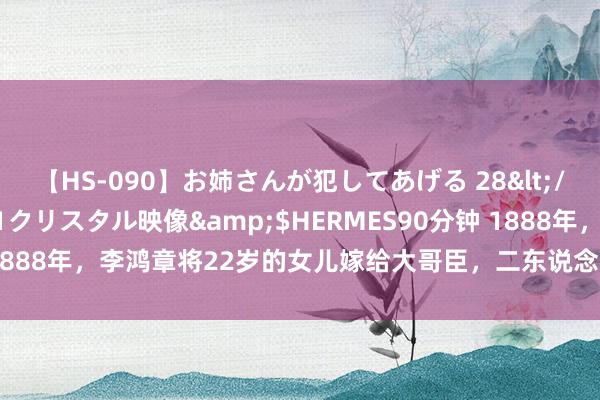 【HS-090】お姉さんが犯してあげる 28</a>2004-10-01クリスタル映像&$HERMES90分钟 1888年，李鸿章将22岁的女儿嫁给大哥臣，二东说念主后代如今众所周知