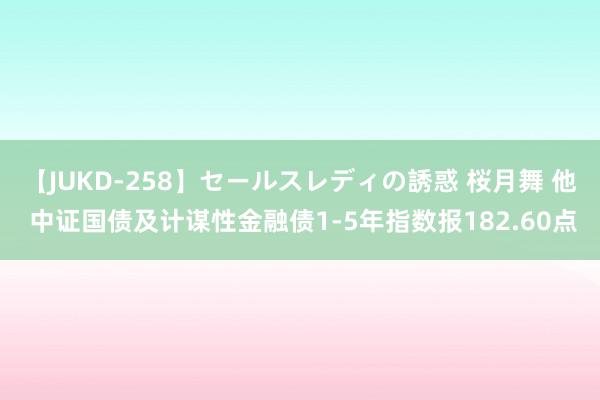 【JUKD-258】セールスレディの誘惑 桜月舞 他 中证国债及计谋性金融债1-5年指数报182.60点