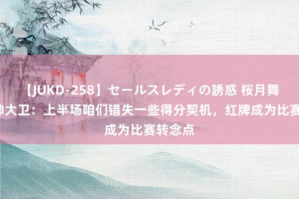 【JUKD-258】セールスレディの誘惑 桜月舞 他 主帅大卫：上半场咱们错失一些得分契机，红牌成为比赛转念点