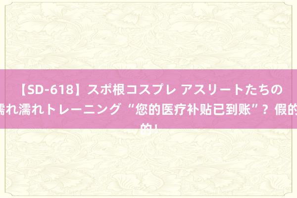 【SD-618】スポ根コスプレ アスリートたちの濡れ濡れトレーニング “您的医疗补贴已到账”？假的！