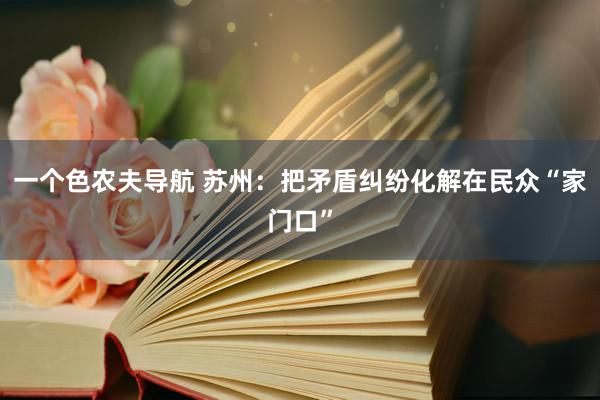 一个色农夫导航 苏州：把矛盾纠纷化解在民众“家门口”