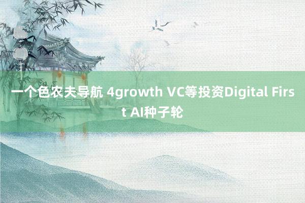 一个色农夫导航 4growth VC等投资Digital First AI种子轮