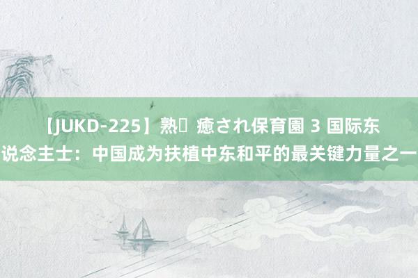 【JUKD-225】熟・癒され保育園 3 国际东说念主士：中国成为扶植中东和平的最关键力量之一