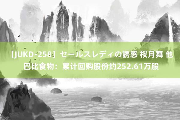 【JUKD-258】セールスレディの誘惑 桜月舞 他 巴比食物：累计回购股份约252.61万股