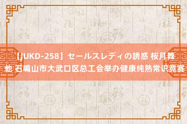 【JUKD-258】セールスレディの誘惑 桜月舞 他 石嘴山市大武口区总工会举办健康纯熟常识竞赛