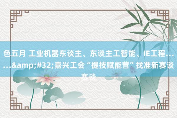 色五月 工业机器东谈主、东谈主工智能、IE工程……&#32;嘉兴工会“提技赋能营”找准新赛谈