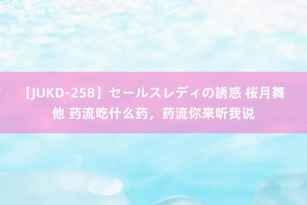 【JUKD-258】セールスレディの誘惑 桜月舞 他 药流吃什么药，药流你来听我说