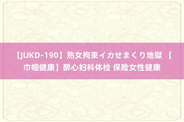 【JUKD-190】熟女拘束イカせまくり地獄 【巾帼健康】醉心妇科体检 保险女性健康